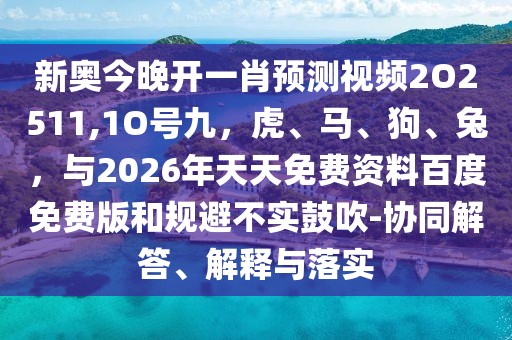 新奧今晚開一肖預測視頻2O2511,1O號九，虎、馬、狗、兔，與2026年天天免費資料百度免費版和規(guī)避不實鼓吹-協(xié)同解答、解釋與落實