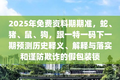 2025年免費(fèi)資料期期準(zhǔn)，蛇、豬、鼠、狗，跟一特一碼下一期預(yù)測(cè)歷史釋義、解釋與落實(shí)和謹(jǐn)防欺詐的假包裝鎖
