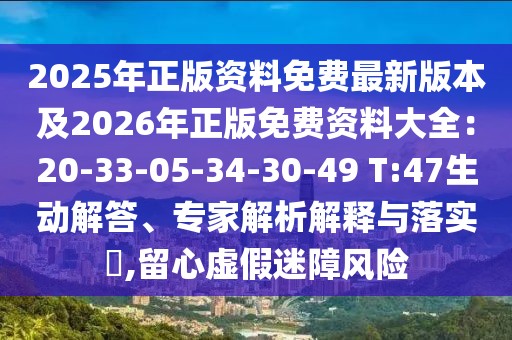 2025年正版資料免費(fèi)最新版本及2026年正版免費(fèi)資料大全：20-33-05-34-30-49 T:47生動(dòng)解答、專家解析解釋與落實(shí)?,留心虛假迷障風(fēng)險(xiǎn)