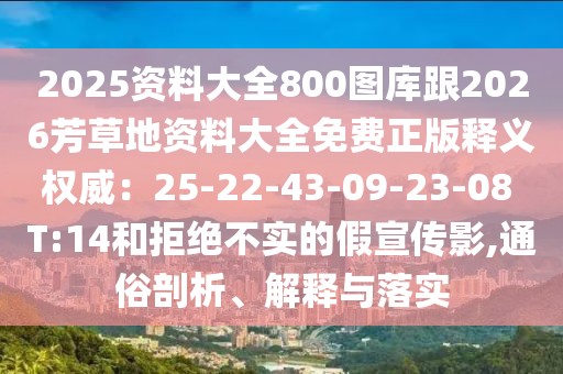 2025資料大全800圖庫跟2026芳草地資料大全免費(fèi)正版釋義權(quán)威：25-22-43-09-23-08 T:14和拒絕不實(shí)的假宣傳影,通俗剖析、解釋與落實(shí)