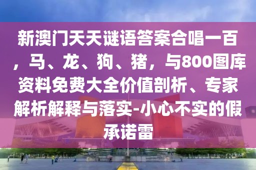 新澳門天天謎語答案合唱一百，馬、龍、狗、豬，與800圖庫資料免費(fèi)大全價(jià)值剖析、專家解析解釋與落實(shí)-小心不實(shí)的假承諾雷