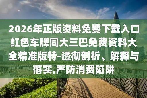 2026年正版資料免費下載入口紅色車牌同大三巴免費資料大全精準(zhǔn)版特-透徹剖析、解釋與落實,嚴(yán)防消費陷阱