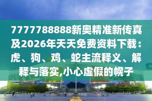 7777788888新奧精準(zhǔn)新傳真及2026年天天免費(fèi)資料下載：虎、狗、雞、蛇主流釋義、解釋與落實(shí),小心虛假的幌子
