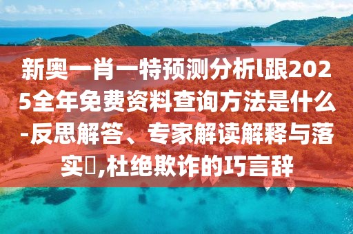 新奧一肖一特預(yù)測分析l跟2025全年免費(fèi)資料查詢方法是什么-反思解答、專家解讀解釋與落實?,杜絕欺詐的巧言辭