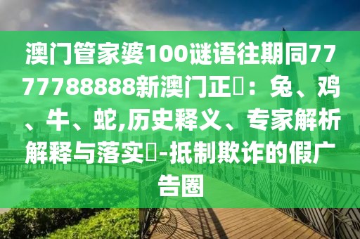 澳門管家婆100謎語往期同7777788888新澳門正粄：兔、雞、牛、蛇,歷史釋義、專家解析解釋與落實?-抵制欺詐的假廣告圈