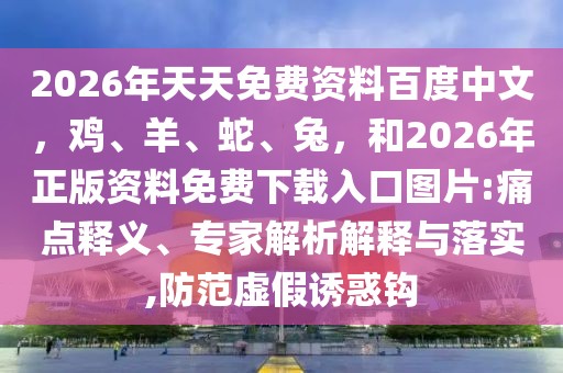 2026年天天免費資料百度中文，雞、羊、蛇、兔，和2026年正版資料免費下載入口圖片:痛點釋義、專家解析解釋與落實,防范虛假誘惑鉤
