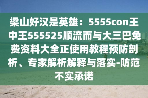 梁山好漢是英雄：5555con王中王555525順流而與大三巴免費資料大全正使用教程預(yù)防剖析、專家解析解釋與落實-防范不實承諾
