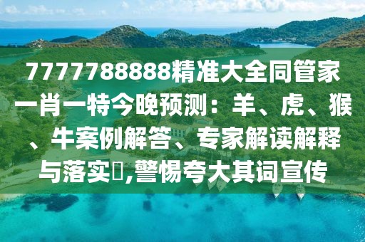 7777788888精準(zhǔn)大全同管家一肖一特今晚預(yù)測(cè)：羊、虎、猴、牛案例解答、專(zhuān)家解讀解釋與落實(shí)?,警惕夸大其詞宣傳