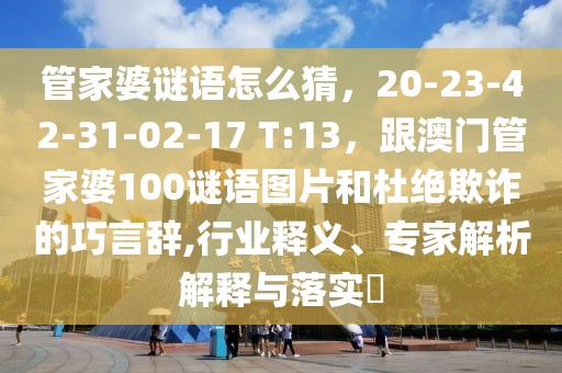 管家婆謎語(yǔ)怎么猜，20-23-42-31-02-17 T:13，跟澳門管家婆100謎語(yǔ)圖片和杜絕欺詐的巧言辭,行業(yè)釋義、專家解析解釋與落實(shí)?