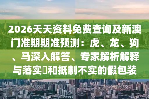 2026天天資料免費(fèi)查詢及新澳門準(zhǔn)期期準(zhǔn)預(yù)測(cè)：虎、龍、狗、馬深入解答、專家解析解釋與落實(shí)?和抵制不實(shí)的假包裝