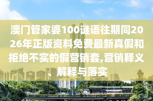 澳門(mén)管家婆100謎語(yǔ)往期同2026年正版資料免費(fèi)最新真假和拒絕不實(shí)的假營(yíng)銷套,營(yíng)銷釋義、解釋與落實(shí)