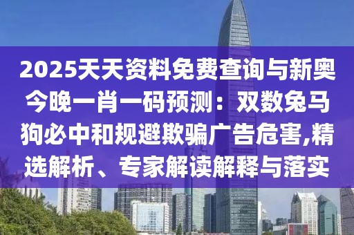 2025天天資料免費(fèi)查詢與新奧今晚一肖一碼預(yù)測：雙數(shù)兔馬狗必中和規(guī)避欺騙廣告危害,精選解析、專家解讀解釋與落實(shí)