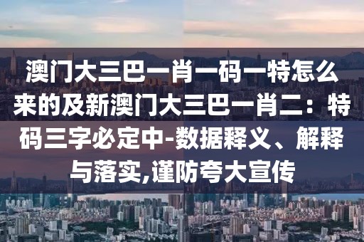 澳門大三巴一肖一碼一特怎么來的及新澳門大三巴一肖二：特碼三字必定中-數(shù)據(jù)釋義、解釋與落實,謹防夸大宣傳
