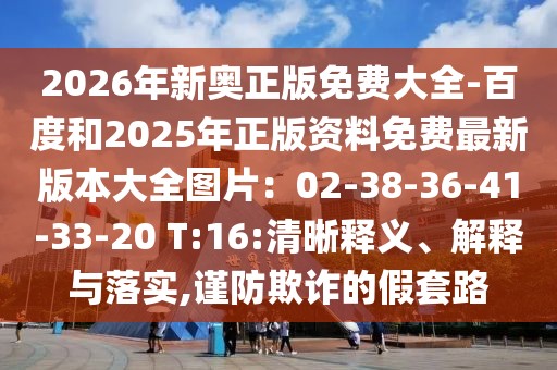 2026年新奧正版免費(fèi)大全-百度和2025年正版資料免費(fèi)最新版本大全圖片：02-38-36-41-33-20 T:16:清晰釋義、解釋與落實(shí),謹(jǐn)防欺詐的假套路