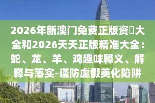 2026年新澳門免費(fèi)正版資枓大全和2026天天正版精準(zhǔn)大全：蛇、龍、羊、雞趣味釋義、解釋與落實(shí)-謹(jǐn)防虛假美化陷阱