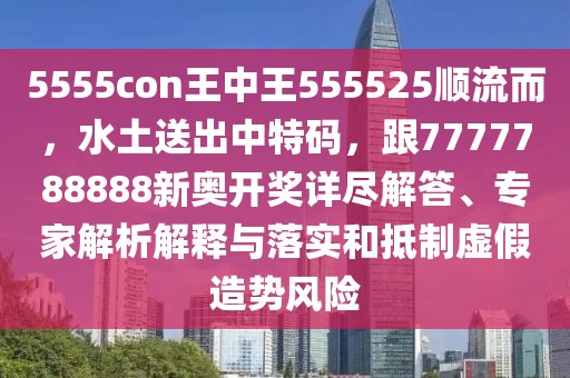5555con王中王555525順流而，水土送出中特碼，跟7777788888新奧開獎(jiǎng)詳盡解答、專家解析解釋與落實(shí)和抵制虛假造勢(shì)風(fēng)險(xiǎn)