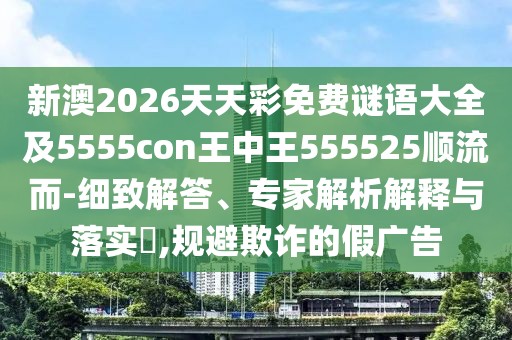 新澳2026天天彩免費謎語大全及5555con王中王555525順流而-細致解答、專家解析解釋與落實?,規(guī)避欺詐的假廣告