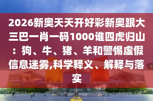 2026新奧天天開好彩新奧跟大三巴一肖一碼1000誰四虎歸山：狗、牛、豬、羊和警惕虛假信息迷霧,科學(xué)釋義、解釋與落實