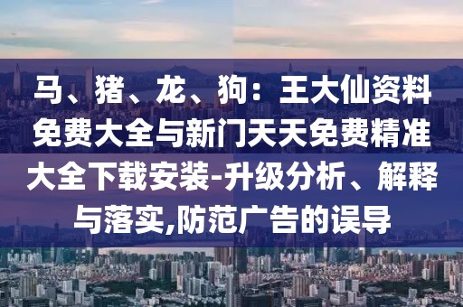 馬、豬、龍、狗：王大仙資料免費大全與新門天天免費精準(zhǔn)大全下載安裝-升級分析、解釋與落實,防范廣告的誤導(dǎo)