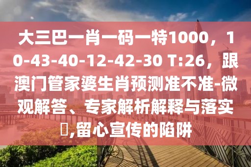 大三巴一肖一碼一特1000，10-43-40-12-42-30 T:26，跟澳門管家婆生肖預測準不準-微觀解答、專家解析解釋與落實?,留心宣傳的陷阱