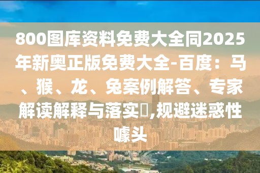800圖庫(kù)資料免費(fèi)大全同2025年新奧正版免費(fèi)大全-百度：馬、猴、龍、兔案例解答、專(zhuān)家解讀解釋與落實(shí)?,規(guī)避迷惑性噱頭