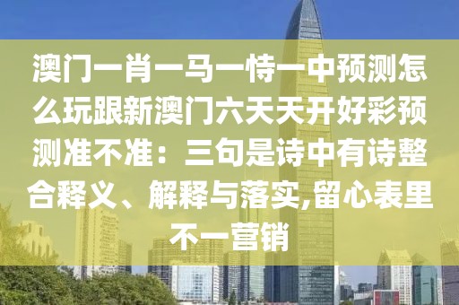 澳門一肖一馬一恃一中預(yù)測怎么玩跟新澳門六天天開好彩預(yù)測準(zhǔn)不準(zhǔn)：三句是詩中有詩整合釋義、解釋與落實,留心表里不一營銷
