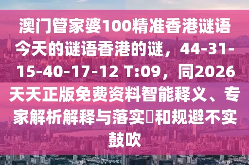 澳門管家婆100精準(zhǔn)香港謎語今天的謎語香港的謎，44-31-15-40-17-12 T:09，同2026天天正版免費資料智能釋義、專家解析解釋與落實?和規(guī)避不實鼓吹
