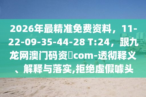 2026年最精準(zhǔn)免費資料，11-22-09-35-44-28 T:24，跟九龍網(wǎng)澳門碼資枓com-透徹釋義、解釋與落實,拒絕虛假噱頭