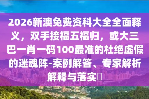 2026新澳免費資科大全全面釋義，雙手接福五福歸，或大三巴一肖一碼100最準(zhǔn)的杜絕虛假的迷魂陣-案例解答、專家解析解釋與落實?
