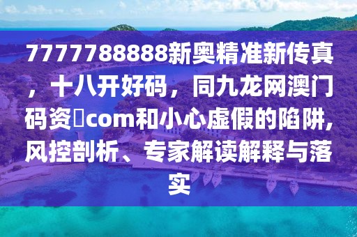 7777788888新奧精準新傳真，十八開好碼，同九龍網(wǎng)澳門碼資枓com和小心虛假的陷阱,風控剖析、專家解讀解釋與落實