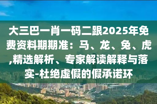 大三巴一肖一碼二跟2025年免費資料期期準：馬、龍、兔、虎,精選解析、專家解讀解釋與落實-杜絕虛假的假承諾環(huán)