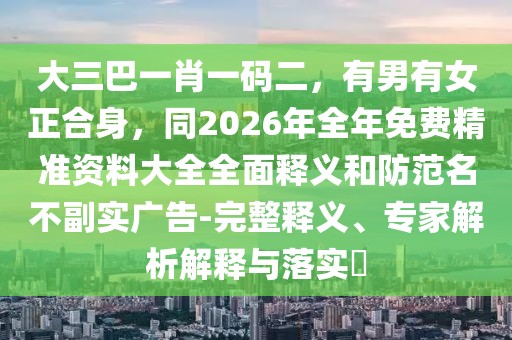 大三巴一肖一碼二，有男有女正合身，同2026年全年免費精準資料大全全面釋義和防范名不副實廣告-完整釋義、專家解析解釋與落實?