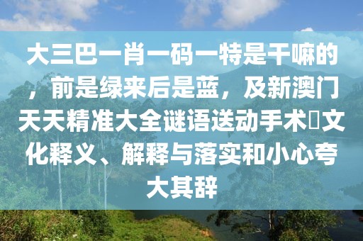 大三巴一肖一碼一特是干嘛的，前是綠來(lái)后是藍(lán)，及新澳門天天精準(zhǔn)大全謎語(yǔ)送動(dòng)手術(shù)惢文化釋義、解釋與落實(shí)和小心夸大其辭