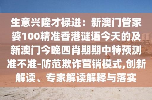 生意興隆才祿進(jìn)：新澳門管家婆100精準(zhǔn)香港謎語今天的及新澳門今晚四肖期期中特預(yù)測準(zhǔn)不準(zhǔn)-防范欺詐營銷模式,創(chuàng)新解讀、專家解讀解釋與落實(shí)