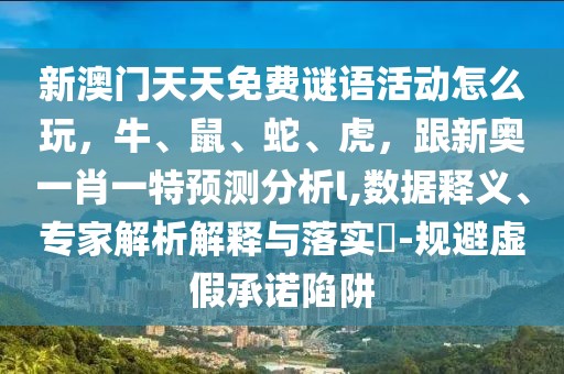 新澳門天天免費謎語活動怎么玩，牛、鼠、蛇、虎，跟新奧一肖一特預測分析l,數(shù)據(jù)釋義、專家解析解釋與落實?-規(guī)避虛假承諾陷阱