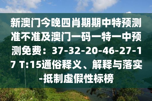 新澳門今晚四肖期期中特預(yù)測(cè)準(zhǔn)不準(zhǔn)及澳門一碼一特一中預(yù)測(cè)免費(fèi)：37-32-20-46-27-17 T:15通俗釋義、解釋與落實(shí)-抵制虛假性標(biāo)榜