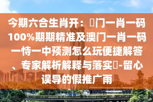 今期六合生肖開：澚門一肖一碼100%期期精準(zhǔn)及澳門一肖一碼一恃一中預(yù)測怎么玩便捷解答、專家解析解釋與落實?-留心誤導(dǎo)的假推廣雨