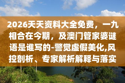 2026天天資料大全免費(fèi)，一九相合在今期，及澳門(mén)管家婆謎語(yǔ)是誰(shuí)寫(xiě)的-警覺(jué)虛假美化,風(fēng)控剖析、專家解析解釋與落實(shí)