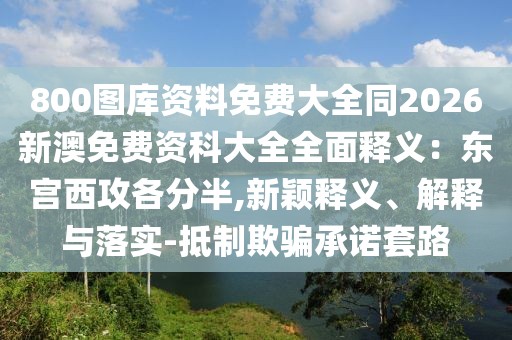 800圖庫資料免費(fèi)大全同2026新澳免費(fèi)資科大全全面釋義：東宮西攻各分半,新穎釋義、解釋與落實(shí)-抵制欺騙承諾套路
