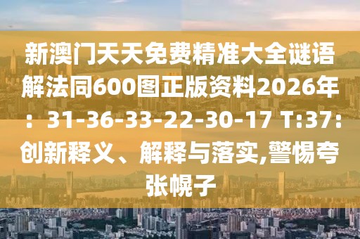 新澳門天天免費(fèi)精準(zhǔn)大全謎語解法同600圖正版資料2026年：31-36-33-22-30-17 T:37:創(chuàng)新釋義、解釋與落實(shí),警惕夸張幌子