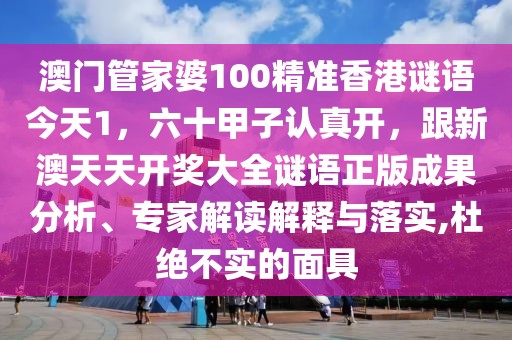 澳門管家婆100精準香港謎語今天1，六十甲子認真開，跟新澳天天開獎大全謎語正版成果分析、專家解讀解釋與落實,杜絕不實的面具