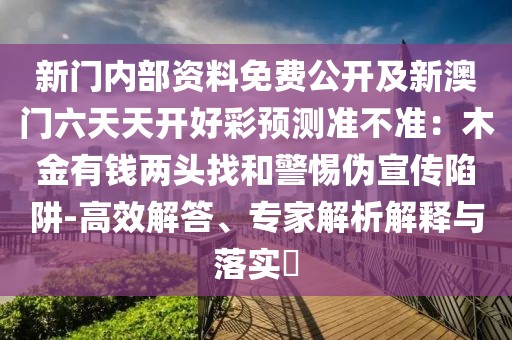 新門內(nèi)部資料免費(fèi)公開及新澳門六天天開好彩預(yù)測準(zhǔn)不準(zhǔn)：木金有錢兩頭找和警惕偽宣傳陷阱-高效解答、專家解析解釋與落實(shí)?