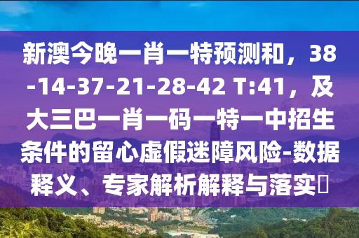 新澳今晚一肖一特預(yù)測和，38-14-37-21-28-42 T:41，及大三巴一肖一碼一特一中招生條件的留心虛假迷障風(fēng)險(xiǎn)-數(shù)據(jù)釋義、專家解析解釋與落實(shí)?