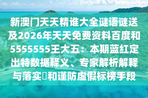 新澳門(mén)天天精誰(shuí)大全謎語(yǔ)謎送及2026年天天免費(fèi)資料百度和5555555王大五：本期藍(lán)紅定出特?cái)?shù)據(jù)釋義、專(zhuān)家解析解釋與落實(shí)?和謹(jǐn)防虛假標(biāo)榜手段