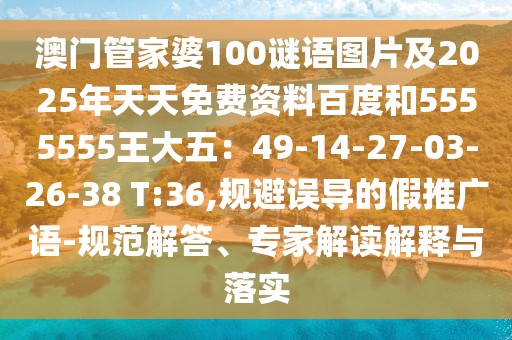 澳門管家婆100謎語圖片及2025年天天免費資料百度和5555555王大五：49-14-27-03-26-38 T:36,規(guī)避誤導(dǎo)的假推廣語-規(guī)范解答、專家解讀解釋與落實