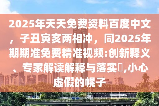 2025年天天免費資料百度中文，子丑寅亥兩相沖，同2025年期期準免費精準視頻:創(chuàng)新釋義、專家解讀解釋與落實?,小心虛假的幌子
