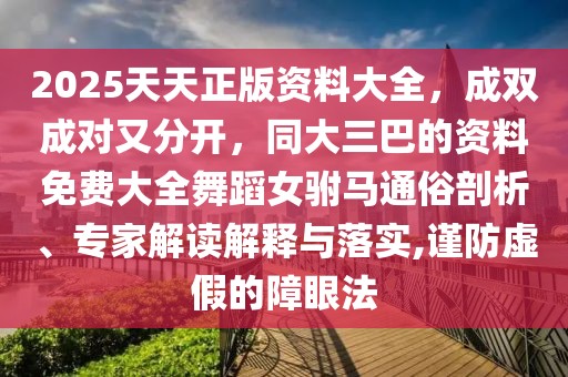 2025天天正版資料大全，成雙成對(duì)又分開，同大三巴的資料免費(fèi)大全舞蹈女駙馬通俗剖析、專家解讀解釋與落實(shí),謹(jǐn)防虛假的障眼法