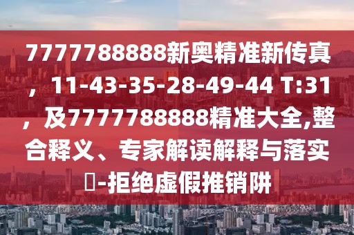 7777788888新奧精準(zhǔn)新傳真，11-43-35-28-49-44 T:31，及7777788888精準(zhǔn)大全,整合釋義、專家解讀解釋與落實(shí)?-拒絕虛假推銷阱