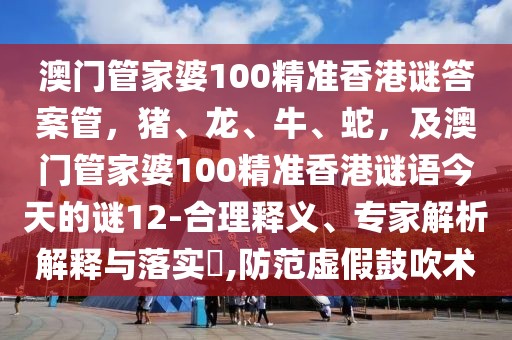 澳門管家婆100精準香港謎答案管，豬、龍、牛、蛇，及澳門管家婆100精準香港謎語今天的謎12-合理釋義、專家解析解釋與落實?,防范虛假鼓吹術