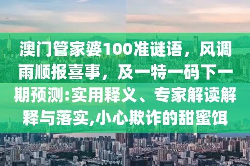 澳門管家婆100準謎語，風調雨順報喜事，及一特一碼下一期預測:實用釋義、專家解讀解釋與落實,小心欺詐的甜蜜餌